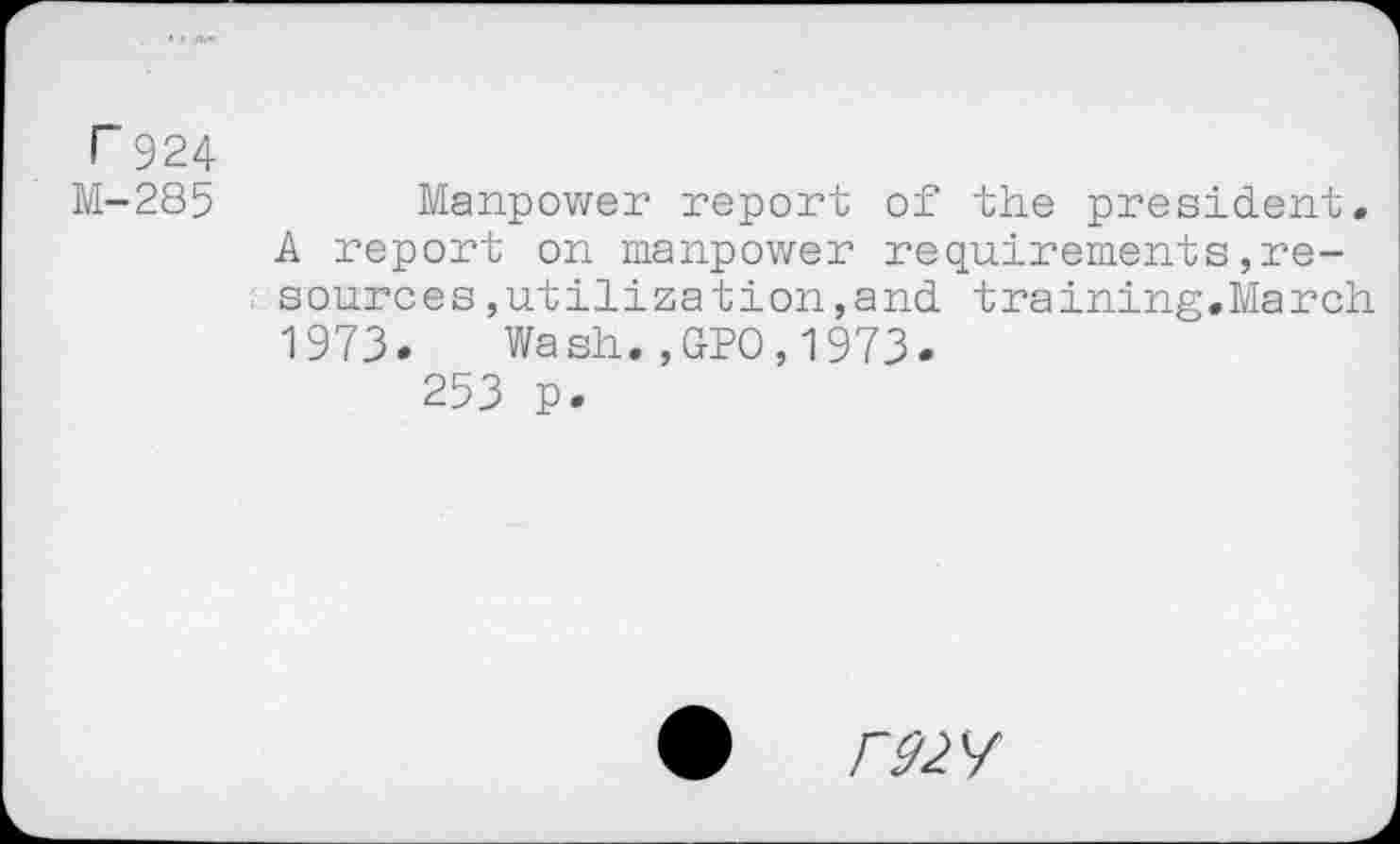 ﻿r 924
M-285	Manpower report of the president.
A report on manpower requirements»resources ,utilization,and training.March 1973. Wash.,GPO,1973.
253 p.
